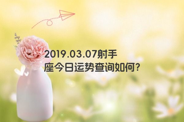 2019.03.07射手座今日运势查询如何? 2019.03.07射手座今日运势查询如何?