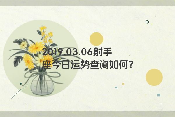 2019.03.06射手座今日运势查询如何? 2019.03.06射手座今日运势查询如何?
