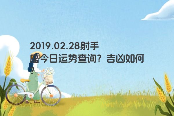 2019.02.28射手座今日运势查询?吉凶如何? 2019.02.28射手座今日运势查询?吉凶如何?