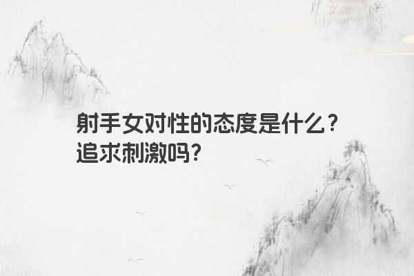 射手女对性的态度是什么？追求刺激吗？