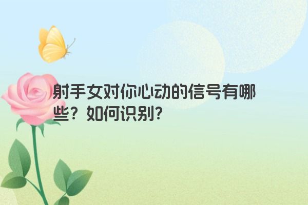 射手女对你心动的信号有哪些？如何识别？