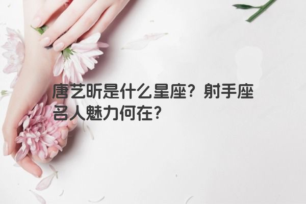 唐艺昕是什么星座？射手座名人魅力何在？