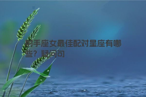 射手座女最佳配对星座有哪些？疑问句