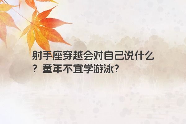 射手座穿越会对自己说什么?童年不宜学游泳? 射手座穿越会对自己说什么?童年不宜学游泳?