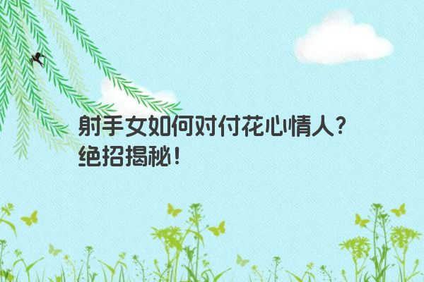 射手女如何对付花心情人?绝招揭秘! 射手女如何对付花心情人?绝招揭秘!