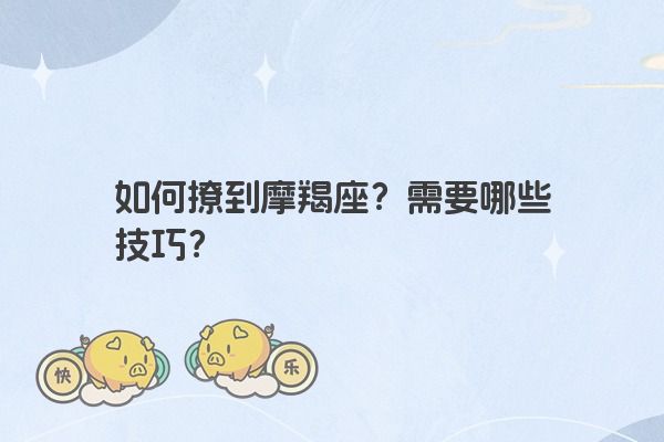 如何撩到摩羯座?需要哪些技巧? 如何撩到摩羯座?需要哪些技巧?