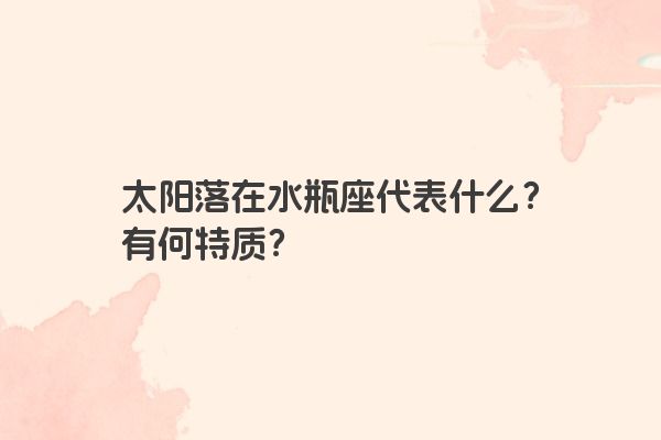太阳落在水瓶座代表什么?有何特质?