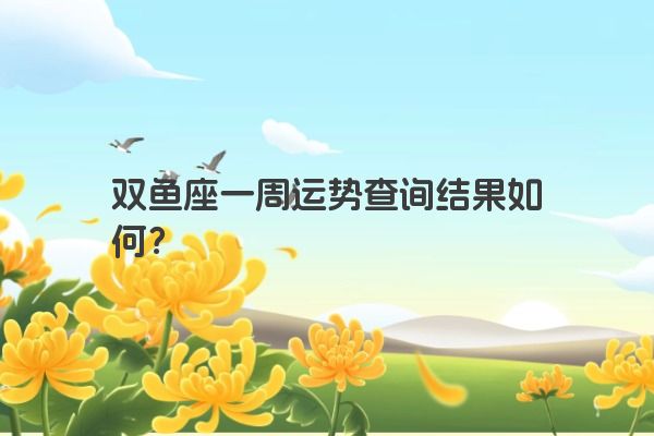 双鱼座一周运势查询结果如何？
