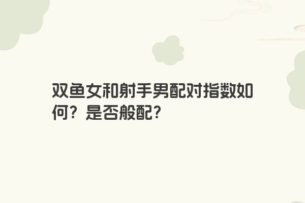 双鱼女和射手男配对指数如何？是否般配？