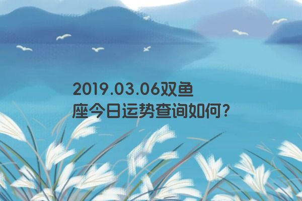 2019.03.06双鱼座今日运势查询如何？