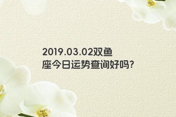 2019.03.02双鱼座今日运势查询好吗？