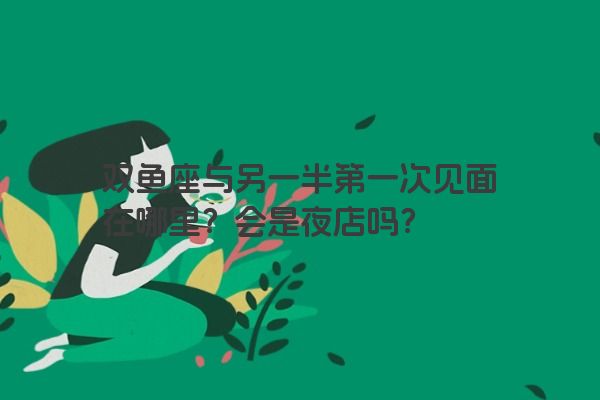 双鱼座与另一半第一次见面在哪里？会是夜店吗？