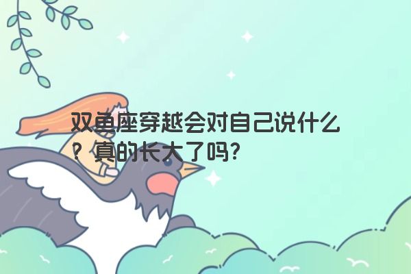 双鱼座穿越会对自己说什么？真的长大了吗？