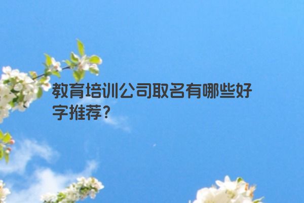 教育培训公司取名有哪些好字推荐？
