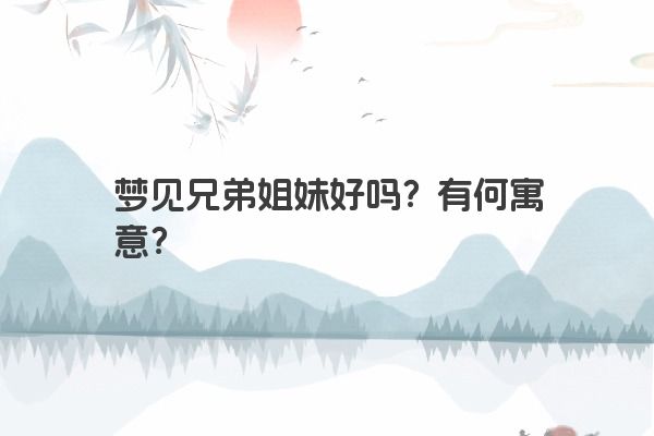 梦见兄弟姐妹好吗？有何寓意？