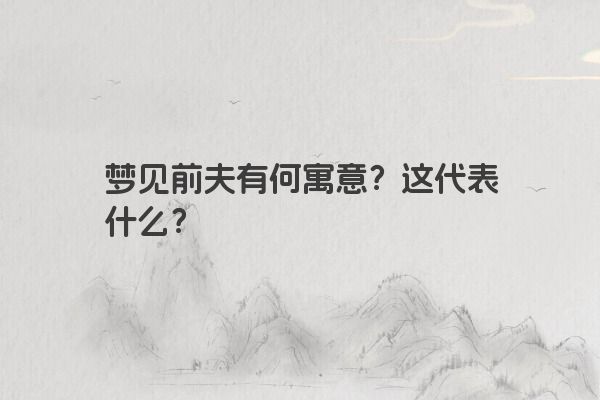梦见前夫有何寓意？这代表什么？
