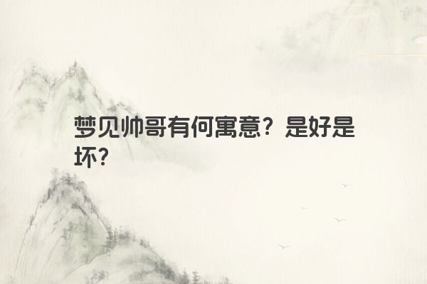 梦见帅哥有何寓意？是好是坏？
