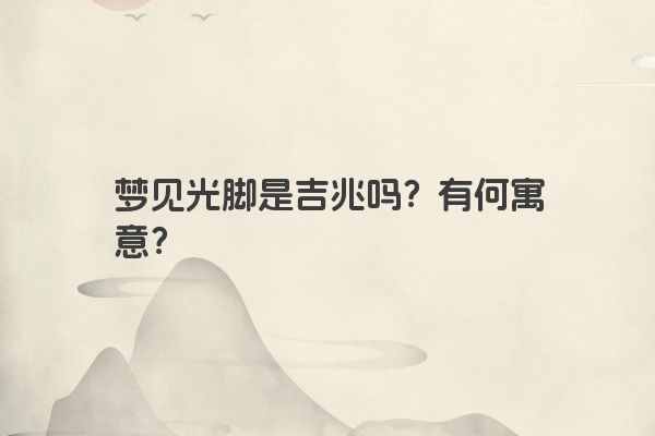 梦见光脚是吉兆吗？有何寓意？