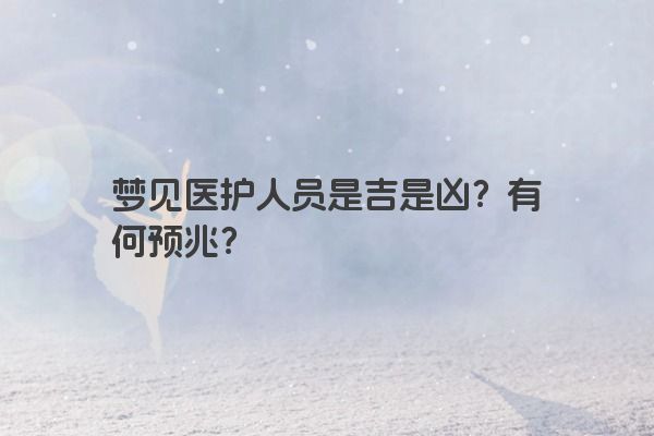 梦见医护人员是吉是凶?有何预兆? 梦见医护人员是吉是凶?有何预兆?