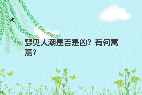 梦见人潮是吉是凶？有何寓意？
