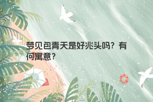 梦见包青天是好兆头吗?有何寓意? 梦见包青天是好兆头吗?有何寓意?
