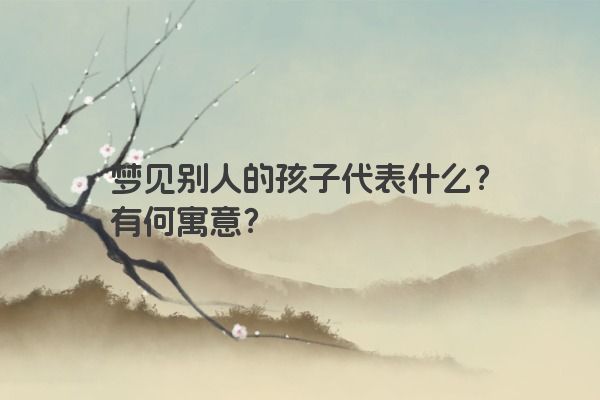 梦见别人的孩子代表什么?有何寓意? 梦见别人的孩子代表什么?有何寓意?