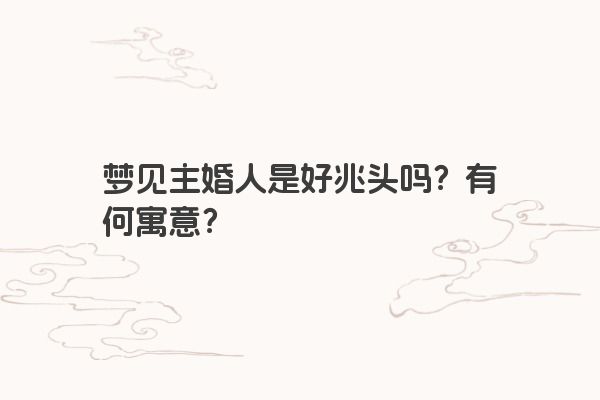 梦见主婚人是好兆头吗？有何寓意？