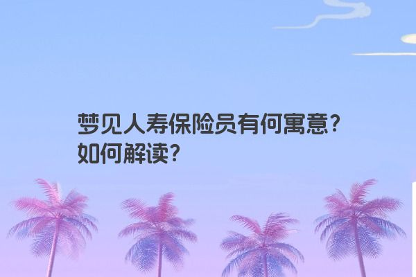 梦见人寿保险员有何寓意？如何解读？