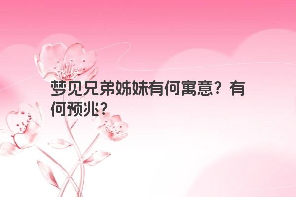 梦见兄弟姊妹有何寓意？有何预兆？