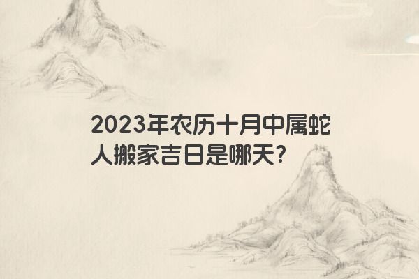2023年农历十月中属蛇人搬家吉日是哪天？