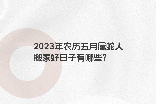 2023年农历五月属蛇人搬家好日子有哪些？