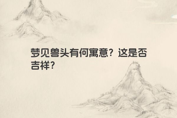 梦见兽头有何寓意?这是否吉祥?