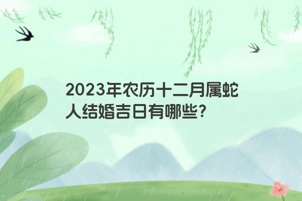 2023年农历十二月属蛇人结婚吉日有哪些？