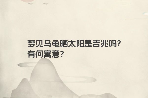 梦见乌龟晒太阳是吉兆吗？有何寓意？