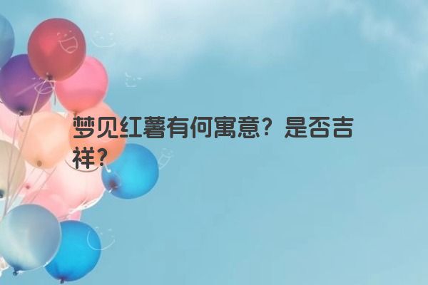 梦见红薯有何寓意？是否吉祥？