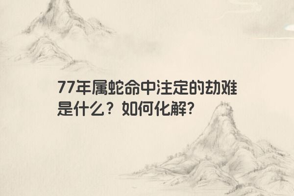 77年属蛇命中注定的劫难是什么？如何化解？