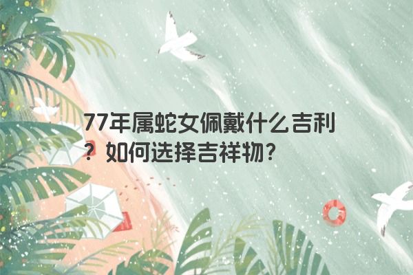 77年属蛇女佩戴什么吉利？如何选择吉祥物？