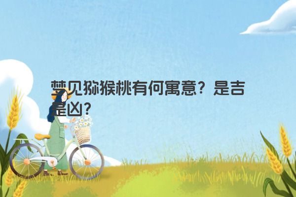 梦见猕猴桃有何寓意？是吉是凶？