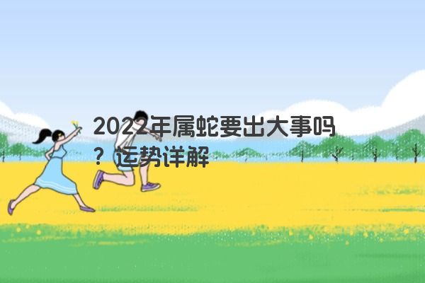 2022年属蛇要出大事吗？运势详解