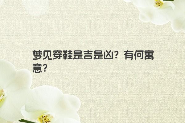 梦见穿鞋是吉是凶？有何寓意？