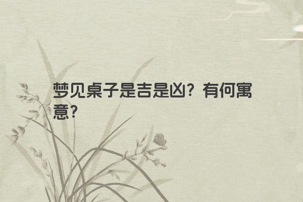 梦见桌子是吉是凶？有何寓意？