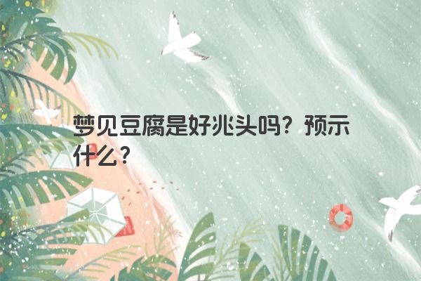 梦见豆腐是好兆头吗？预示什么？