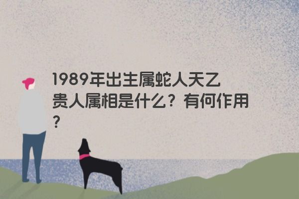 1989年出生属蛇人天乙贵人属相是什么？有何作用？
