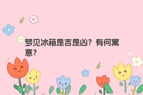 梦见冰箱是吉是凶?有何寓意? 梦见冰箱是吉是凶?有何寓意?