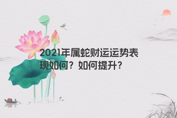 2021年属蛇财运运势表现如何？如何提升？