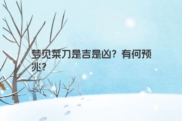 梦见菜刀是吉是凶？有何预兆？