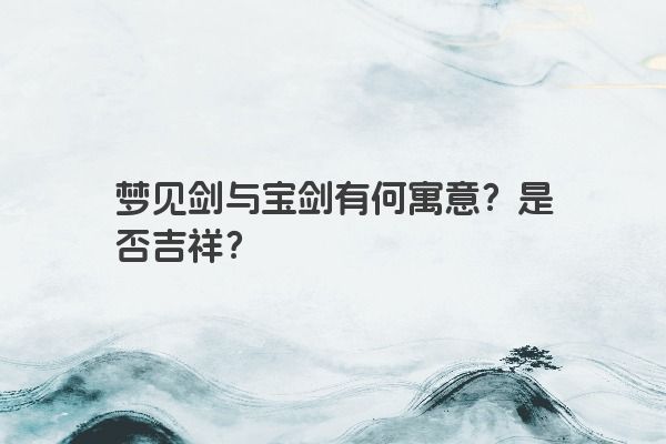 梦见剑与宝剑有何寓意？是否吉祥？