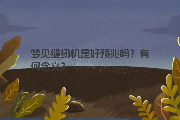 梦见缝纫机是好预兆吗？有何含义？