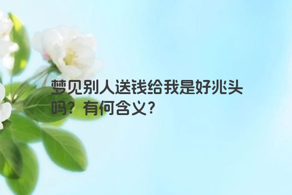 梦见别人送钱给我是好兆头吗？有何含义？