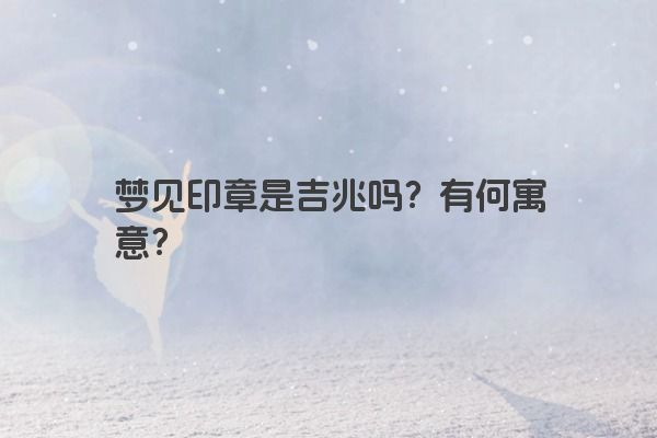 梦见印章是吉兆吗？有何寓意？